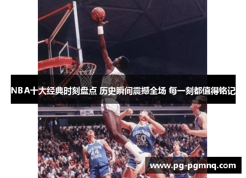 NBA十大经典时刻盘点 历史瞬间震撼全场 每一刻都值得铭记