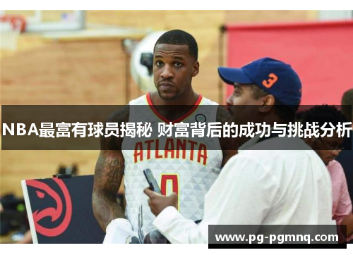 NBA最富有球员揭秘 财富背后的成功与挑战分析
