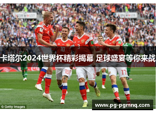 卡塔尔2024世界杯精彩揭幕 足球盛宴等你来战