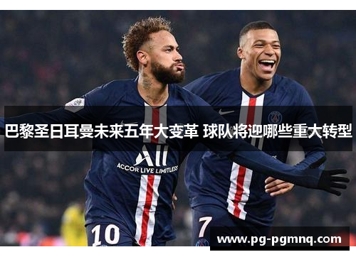 巴黎圣日耳曼未来五年大变革 球队将迎哪些重大转型