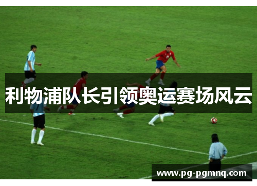 利物浦队长引领奥运赛场风云