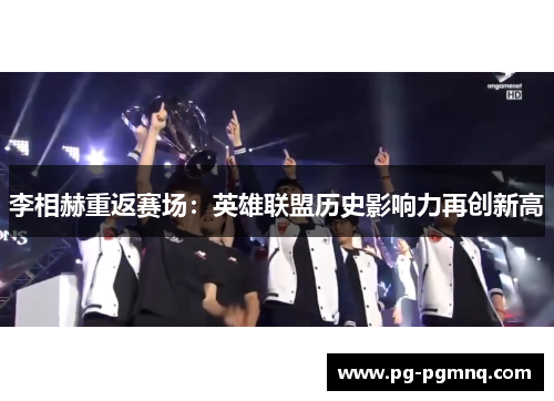 李相赫重返赛场：英雄联盟历史影响力再创新高