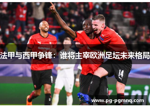 法甲与西甲争锋：谁将主宰欧洲足坛未来格局