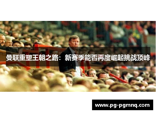 曼联重塑王朝之路：新赛季能否再度崛起挑战顶峰
