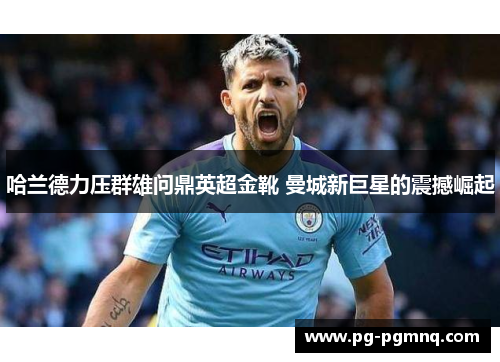 哈兰德力压群雄问鼎英超金靴 曼城新巨星的震撼崛起