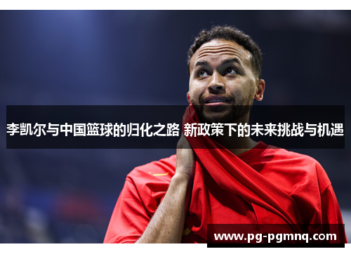 李凯尔与中国篮球的归化之路 新政策下的未来挑战与机遇
