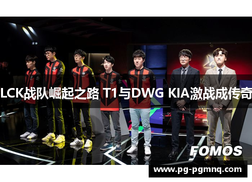 LCK战队崛起之路 T1与DWG KIA激战成传奇