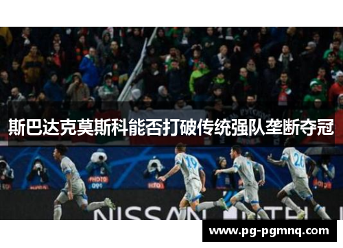 斯巴达克莫斯科能否打破传统强队垄断夺冠