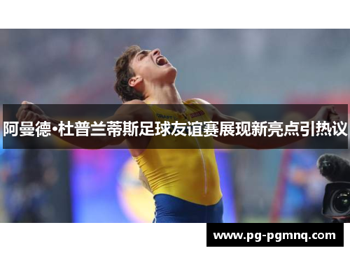 阿曼德·杜普兰蒂斯足球友谊赛展现新亮点引热议